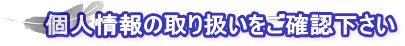 個人情報の取り扱いをご確認下さい 